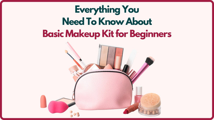 Everything You Need To Know About Basic Makeup Kit for Beginners